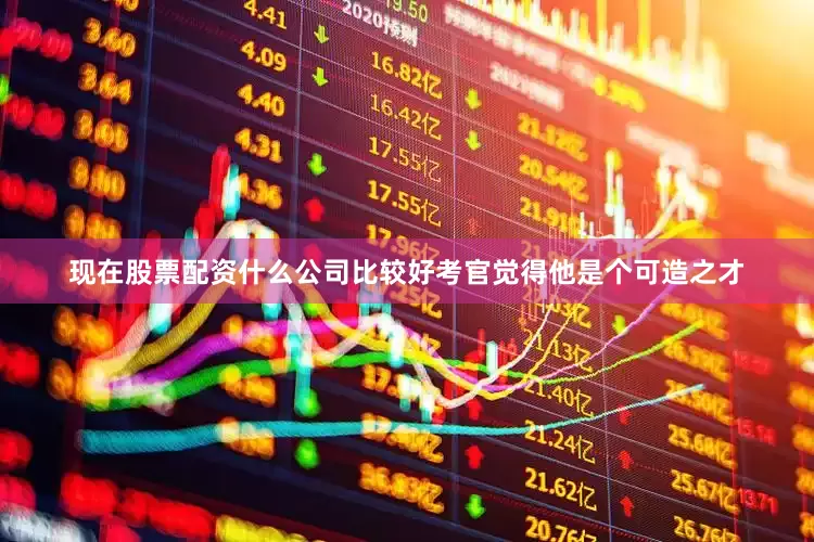 现在股票配资什么公司比较好考官觉得他是个可造之才