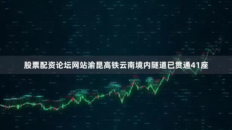 股票配资论坛网站渝昆高铁云南境内隧道已贯通41座