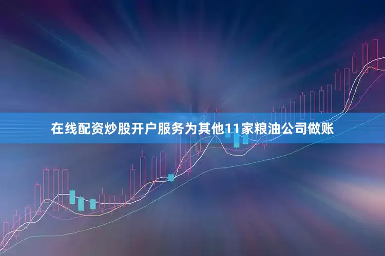 在线配资炒股开户服务为其他11家粮油公司做账