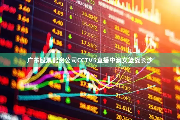 广东股票配资公司CCTV5直播中澳女篮战长沙