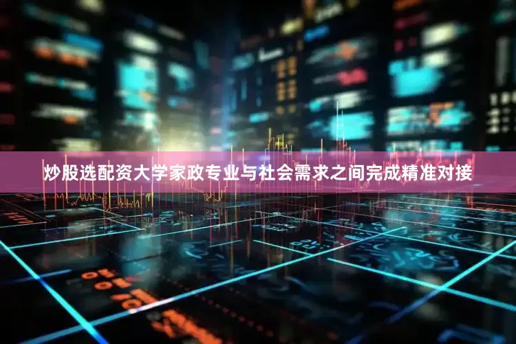 炒股选配资大学家政专业与社会需求之间完成精准对接