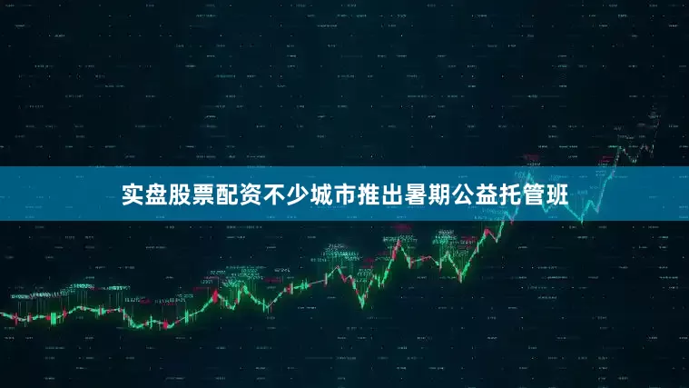 实盘股票配资不少城市推出暑期公益托管班