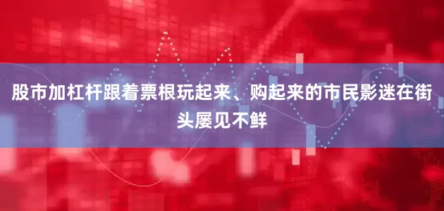 股市加杠杆跟着票根玩起来、购起来的市民影迷在街头屡见不鲜