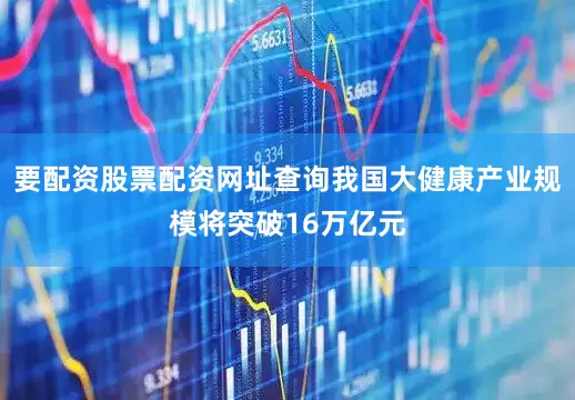 要配资股票配资网址查询我国大健康产业规模将突破16万亿元