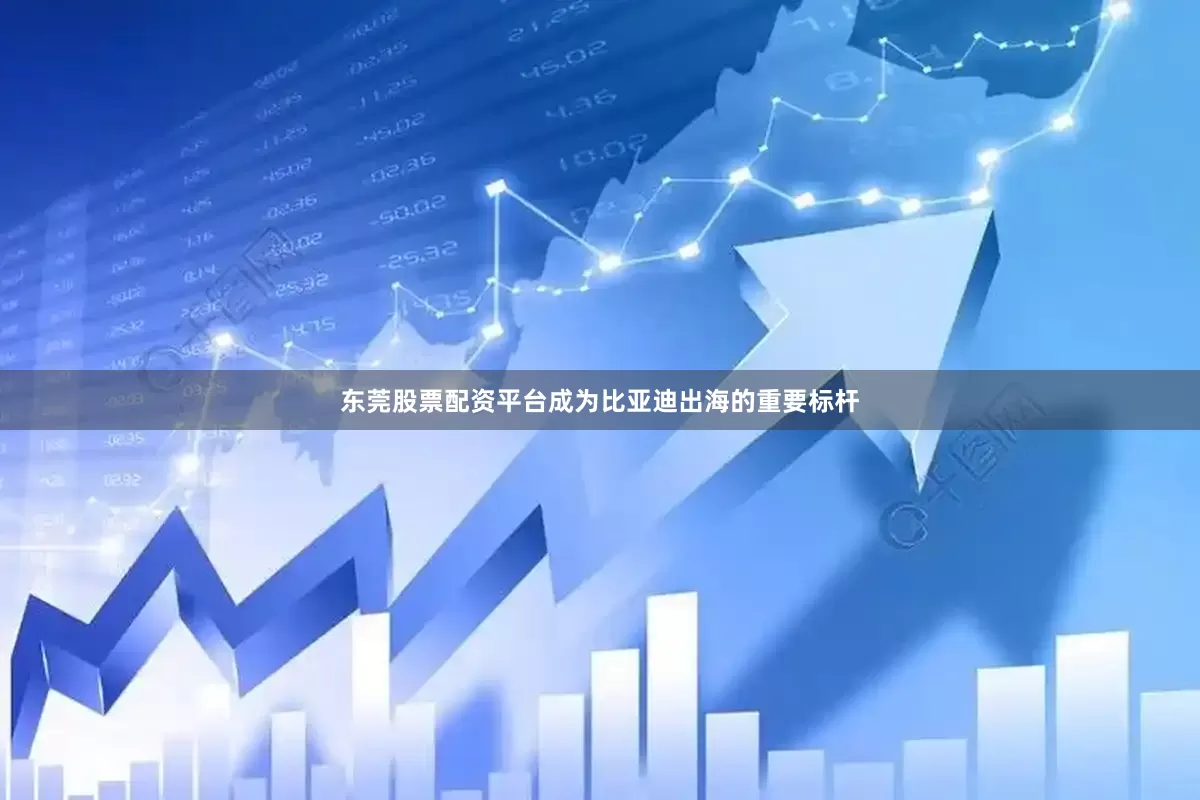 东莞股票配资平台成为比亚迪出海的重要标杆