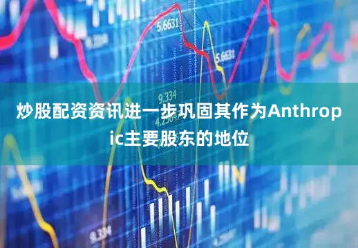 炒股配资资讯进一步巩固其作为Anthropic主要股东的地位