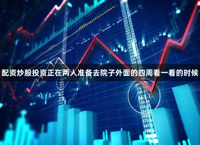 配资炒股投资正在两人准备去院子外面的四周看一看的时候