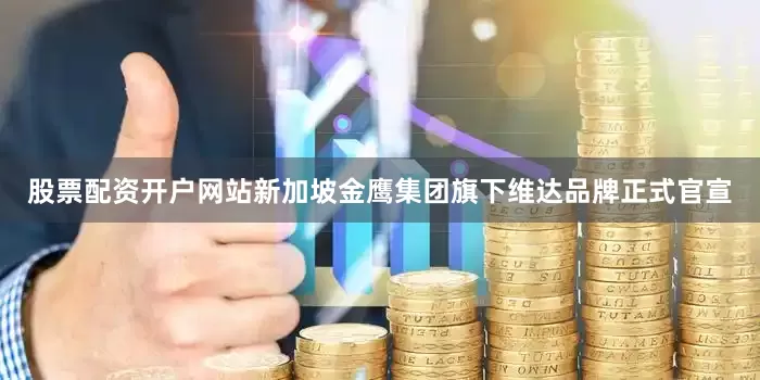 股票配资开户网站新加坡金鹰集团旗下维达品牌正式官宣