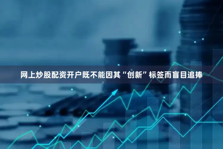 网上炒股配资开户既不能因其“创新”标签而盲目追捧