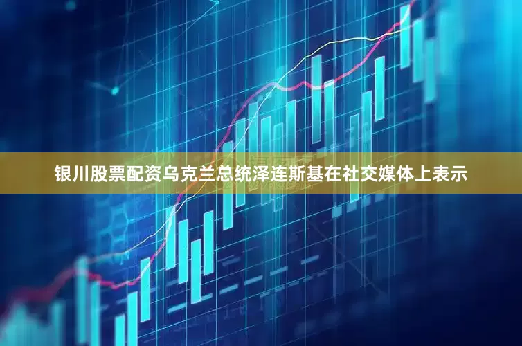 银川股票配资乌克兰总统泽连斯基在社交媒体上表示