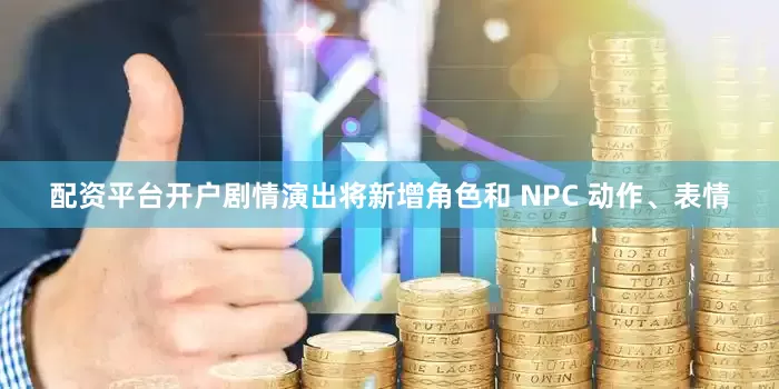 配资平台开户剧情演出将新增角色和 NPC 动作、表情