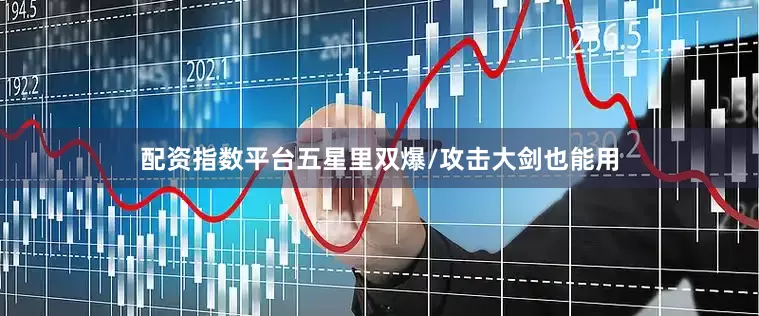 配资指数平台五星里双爆/攻击大剑也能用