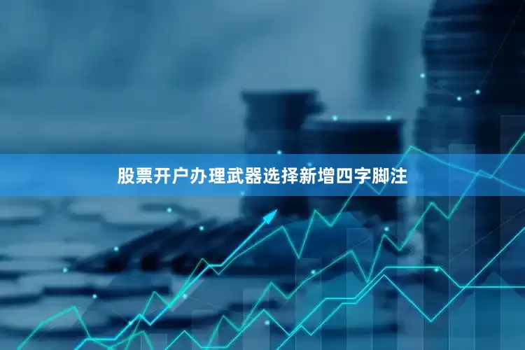 股票开户办理武器选择新增四字脚注