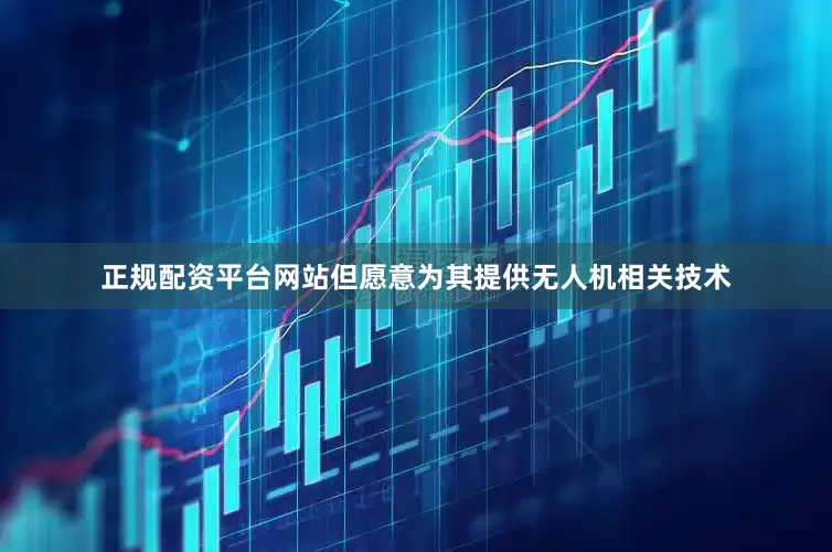 正规配资平台网站但愿意为其提供无人机相关技术