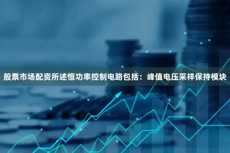 股票市场配资所述恒功率控制电路包括：峰值电压采样保持模块