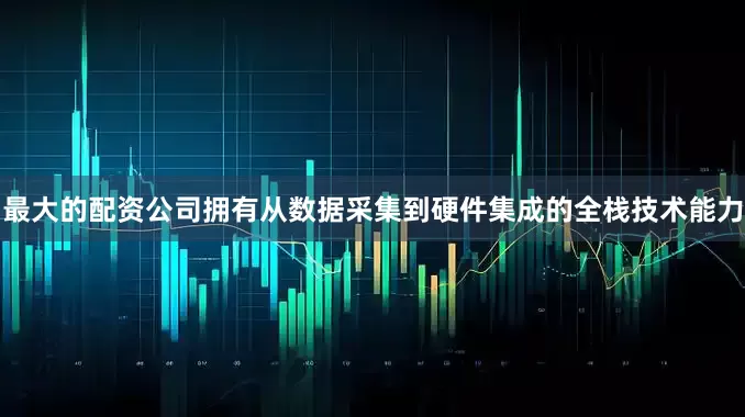最大的配资公司拥有从数据采集到硬件集成的全栈技术能力