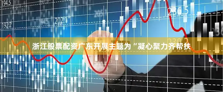 浙江股票配资广东开展主题为“凝心聚力齐帮扶