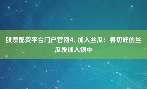 股票配资平台门户官网4. 加入丝瓜：将切好的丝瓜段加入锅中