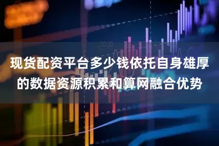 现货配资平台多少钱依托自身雄厚的数据资源积累和算网融合优势