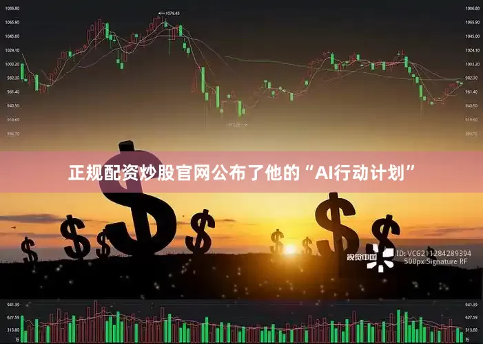 正规配资炒股官网公布了他的“AI行动计划”