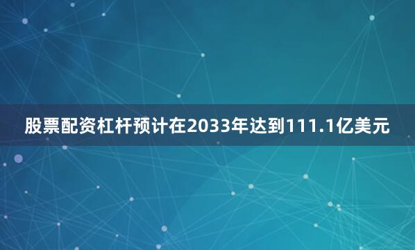 股票配资杠杆预计在2033年达到111.1亿美元