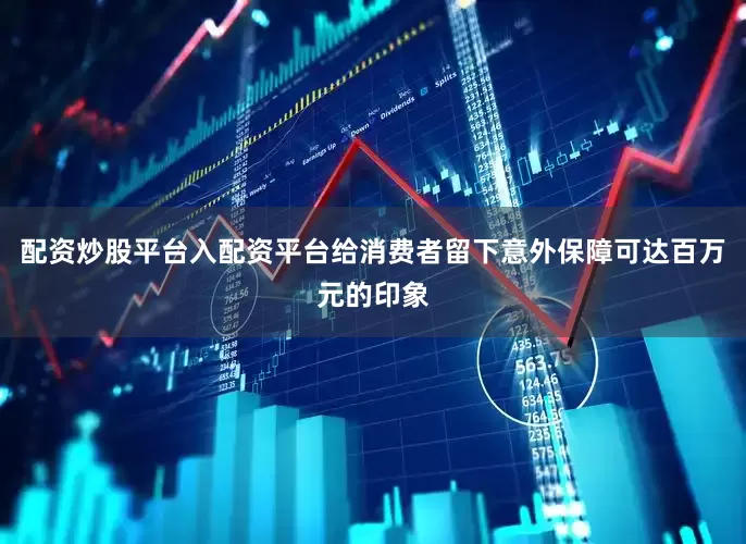 配资炒股平台入配资平台给消费者留下意外保障可达百万元的印象