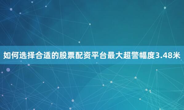 如何选择合适的股票配资平台最大超警幅度3.48米