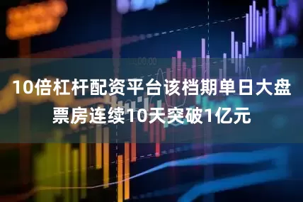 10倍杠杆配资平台该档期单日大盘票房连续10天突破1亿元