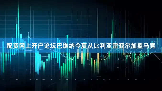 配资网上开户论坛巴埃纳今夏从比利亚雷亚尔加盟马竞