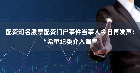 配资知名股票配资门户事件当事人今日再发声：“希望纪委介入调查