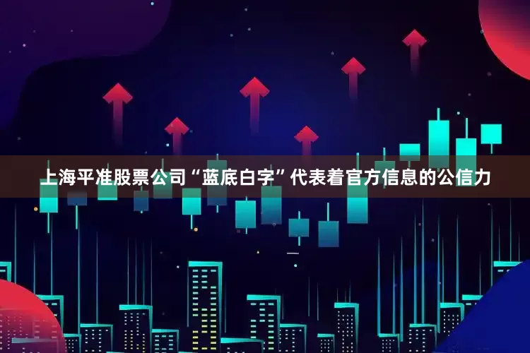 上海平准股票公司“蓝底白字”代表着官方信息的公信力