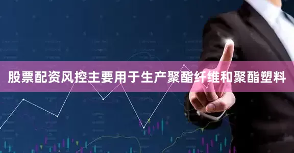 股票配资风控主要用于生产聚酯纤维和聚酯塑料