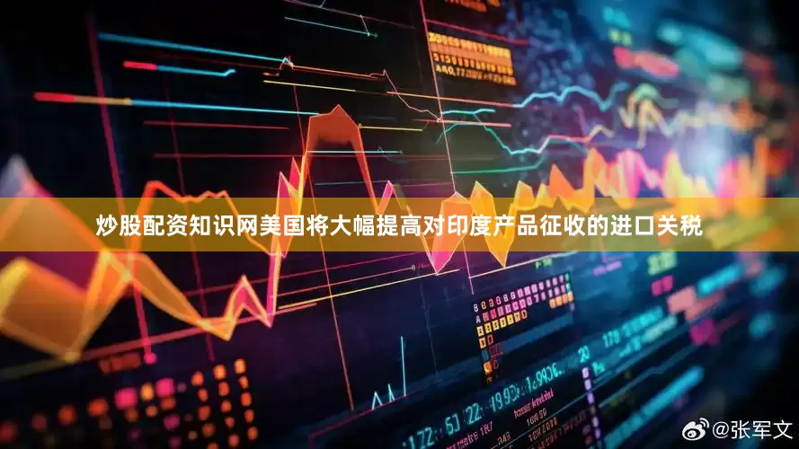 炒股配资知识网美国将大幅提高对印度产品征收的进口关税
