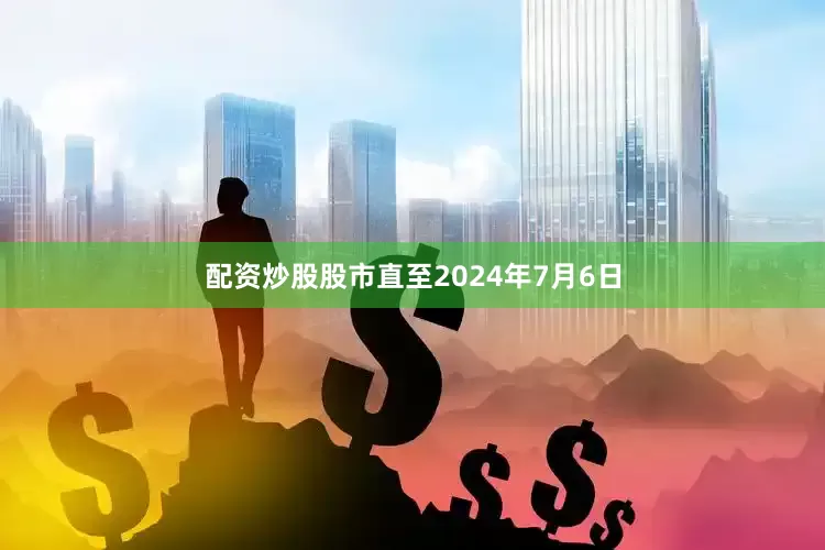 配资炒股股市直至2024年7月6日