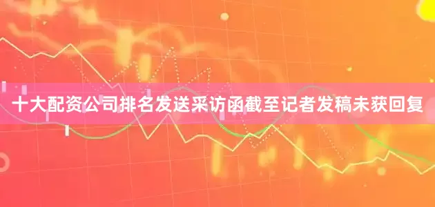 十大配资公司排名发送采访函截至记者发稿未获回复