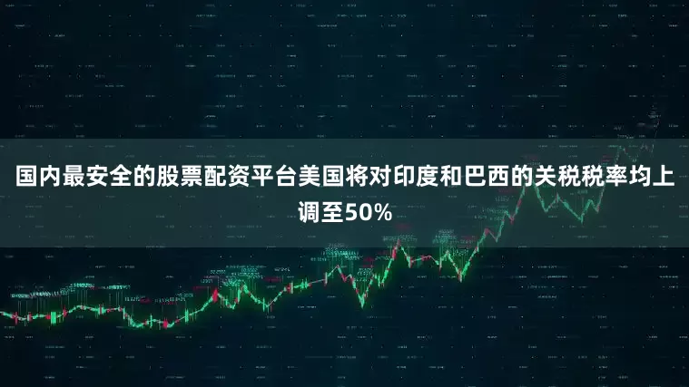 国内最安全的股票配资平台美国将对印度和巴西的关税税率均上调至50%