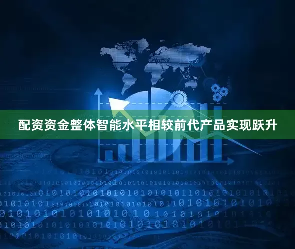 配资资金整体智能水平相较前代产品实现跃升