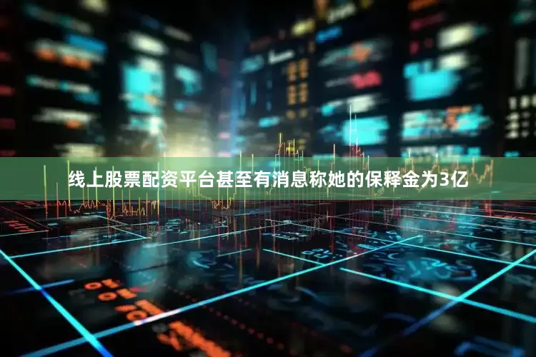 线上股票配资平台甚至有消息称她的保释金为3亿
