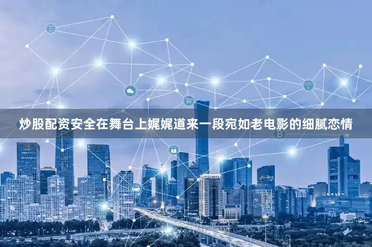 炒股配资安全在舞台上娓娓道来一段宛如老电影的细腻恋情