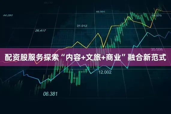配资股服务探索“内容+文旅+商业”融合新范式