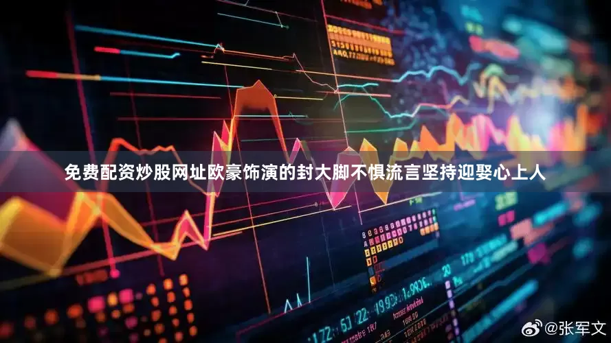 免费配资炒股网址欧豪饰演的封大脚不惧流言坚持迎娶心上人