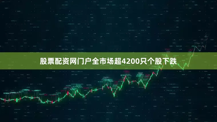 股票配资网门户全市场超4200只个股下跌