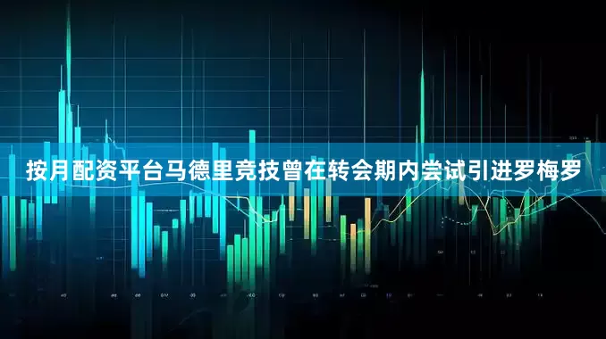 按月配资平台马德里竞技曾在转会期内尝试引进罗梅罗