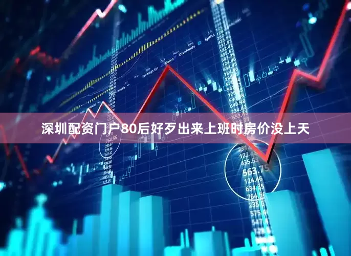 深圳配资门户80后好歹出来上班时房价没上天