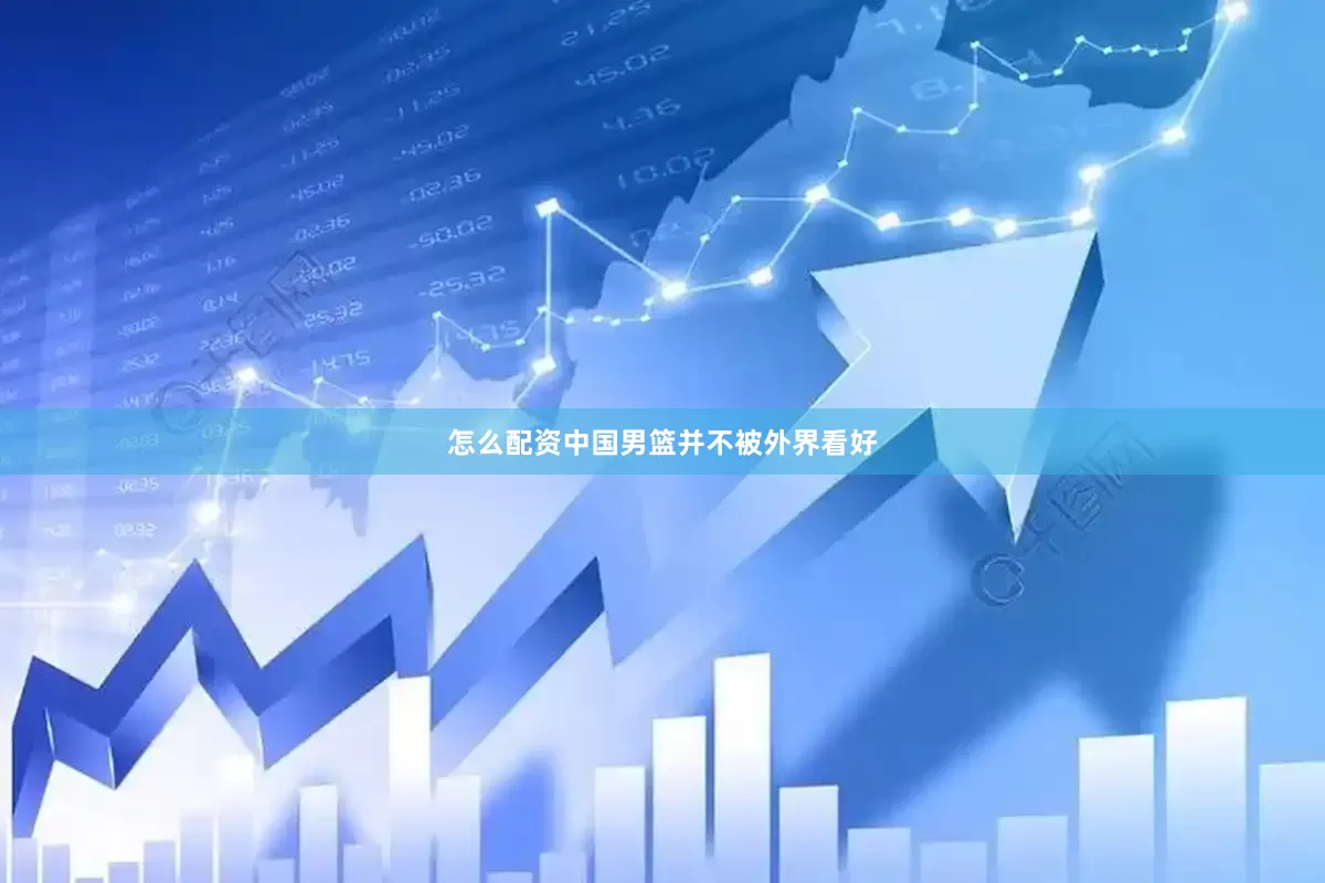 怎么配资中国男篮并不被外界看好