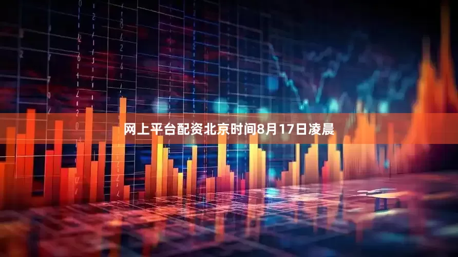 网上平台配资北京时间8月17日凌晨