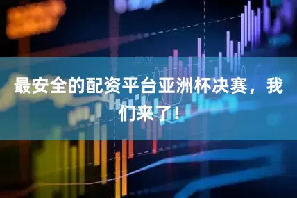 最安全的配资平台亚洲杯决赛，我们来了！